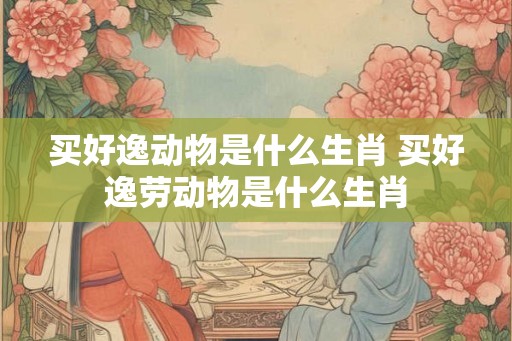 买好逸动物是什么生肖 买好逸劳动物是什么生肖 买好逸动物是什么生肖 买好逸劳动物是什么生肖