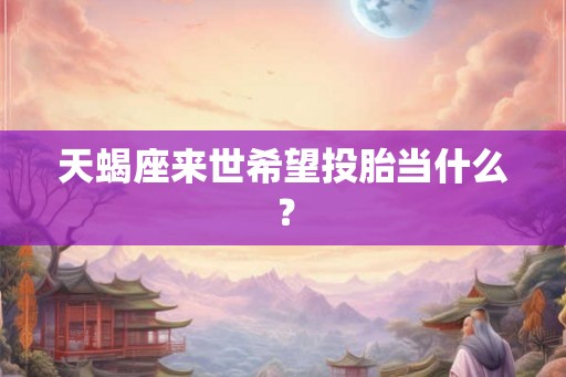 天蝎座来世希望投胎当什么? 天蝎座来世希望投胎当什么?
