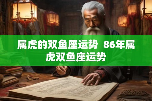 属虎的双鱼座运势  86年属虎双鱼座运势