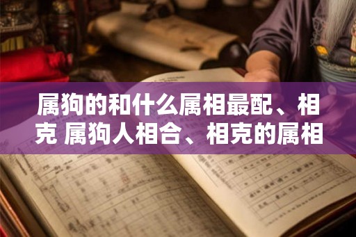 属狗的和什么属相最配、相克 属狗人相合、相克的属相有哪些