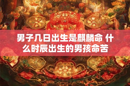 男子几日出生是麒麟命 什么时辰出生的男孩命苦 男子几日出生是麒麟命 什么时辰出生的男孩命苦