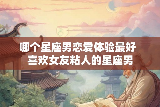哪个星座男恋爱体验最好  喜欢女友粘人的星座男