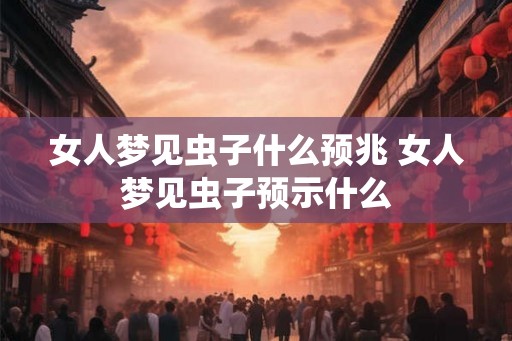 女人梦见虫子什么预兆 女人梦见虫子预示什么