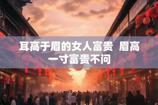 耳高于眉的女人富贵  眉高一寸富贵不问