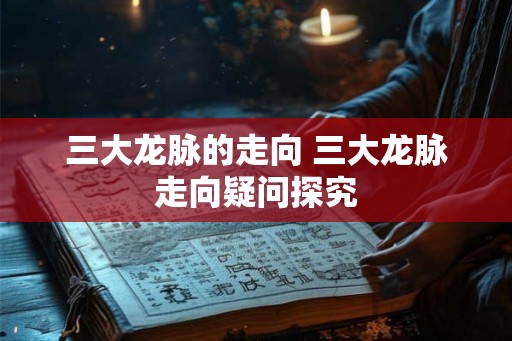三大龙脉的走向 三大龙脉走向疑问探究