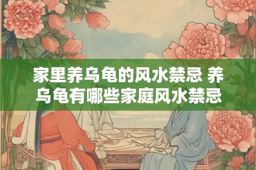 家里养乌龟的风水禁忌 养乌龟有哪些家庭风水禁忌