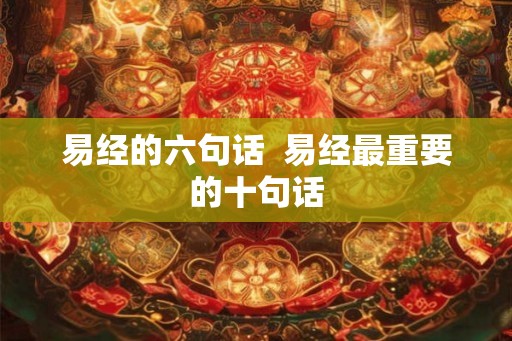 易经的六句话 易经最重要的十句话 易经的六句话 易经最重要的十句话