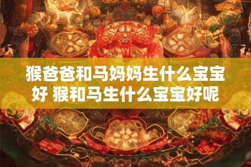 猴爸爸和马妈妈生什么宝宝好 猴和马生什么宝宝好呢