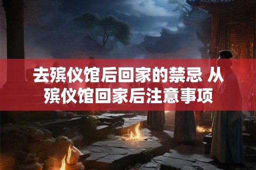 去殡仪馆后回家的禁忌 从殡仪馆回家后注意事项 去殡仪馆后回家的禁忌 从殡仪馆回家后注意事项