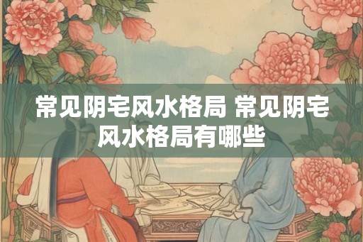 常见阴宅风水格局 常见阴宅风水格局有哪些
