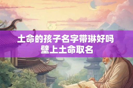 土命的孩子名字带琳好吗 壁上土命取名 土命的孩子名字带琳好吗 壁上土命取名