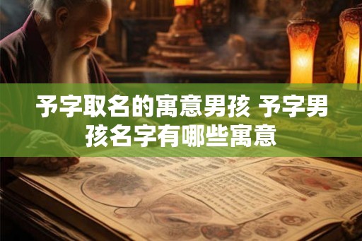 予字取名的寓意男孩 予字男孩名字有哪些寓意 予字取名的寓意男孩 予字男孩名字有哪些寓意