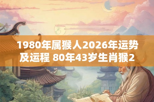 1980年属猴人2026年运势及运程 80年43岁生肖猴2026年每月运势