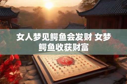 女人梦见鳄鱼会发财 女梦鳄鱼收获财富