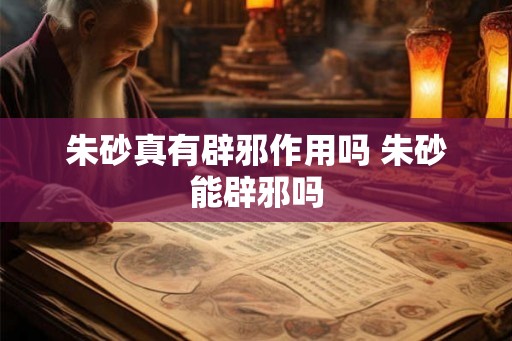 朱砂真有辟邪作用吗 朱砂能辟邪吗