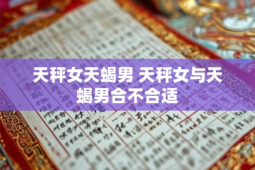 天秤女天蝎男 天秤女与天蝎男合不合适 天秤女天蝎男 天秤女与天蝎男合不合适