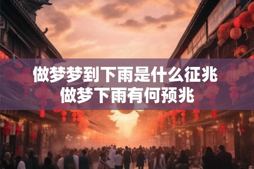 做梦梦到下雨是什么征兆 做梦下雨有何预兆