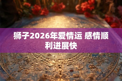 狮子2026年爱情运 感情顺利进展快