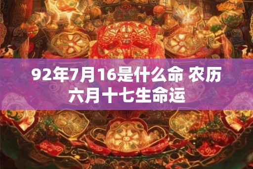 92年7月16是什么命 农历六月十七生命运 92年7月16是什么命 农历六月十七生命运