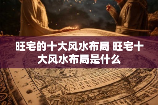 旺宅的十大风水布局 旺宅十大风水布局是什么