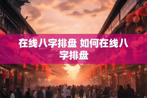 在线八字排盘 如何在线八字排盘