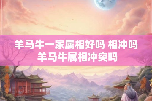 羊马牛一家属相好吗 相冲吗 羊马牛属相冲突吗