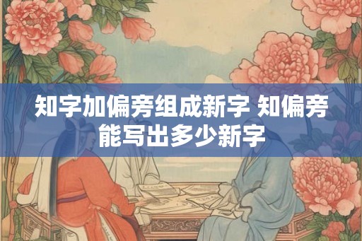 知字加偏旁组成新字 知偏旁能写出多少新字