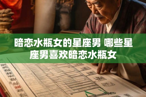 暗恋水瓶女的星座男 哪些星座男喜欢暗恋水瓶女