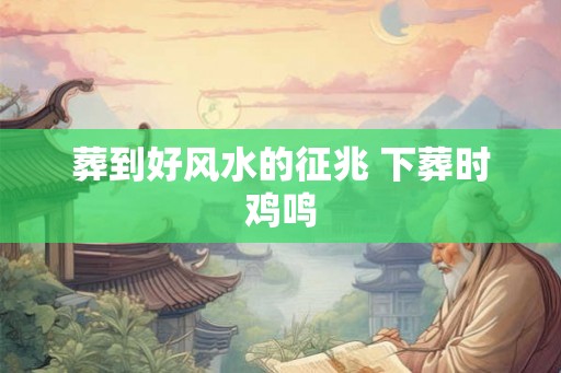 葬到好风水的征兆 下葬时鸡鸣