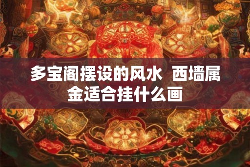 多宝阁摆设的风水  西墙属金适合挂什么画