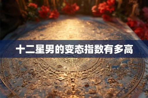十二星男的变态指数有多高