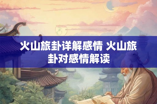 火山旅卦详解感情 火山旅卦对感情解读