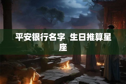 平安银行名字  生日推算星座