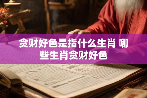 贪财好色是指什么生肖 哪些生肖贪财好色