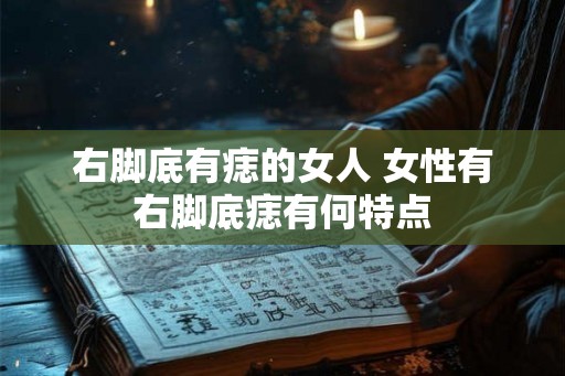 右脚底有痣的女人 女性有右脚底痣有何特点