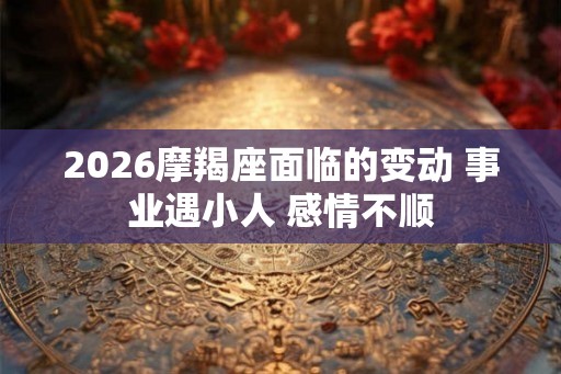 2026摩羯座面临的变动 事业遇小人 感情不顺