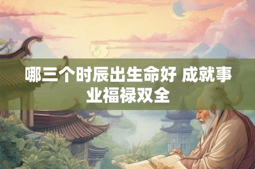 哪三个时辰出生命好 成就事业福禄双全
