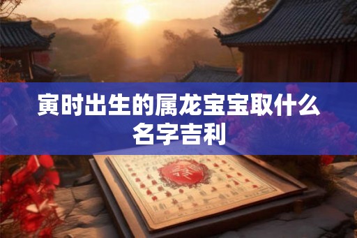寅时出生的属龙宝宝取什么名字吉利 寅时出生的属龙宝宝取什么名字吉利