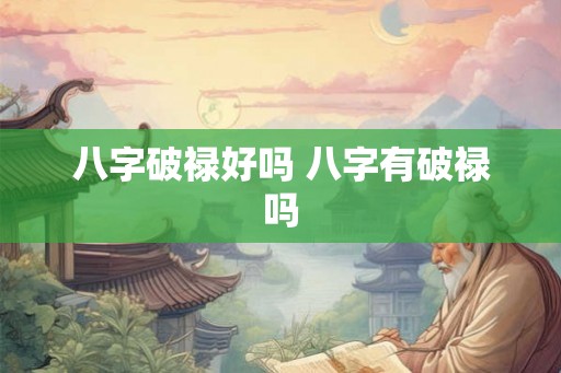 八字破禄好吗 八字有破禄吗