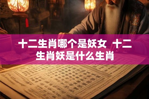 十二生肖哪个是妖女  十二生肖妖是什么生肖