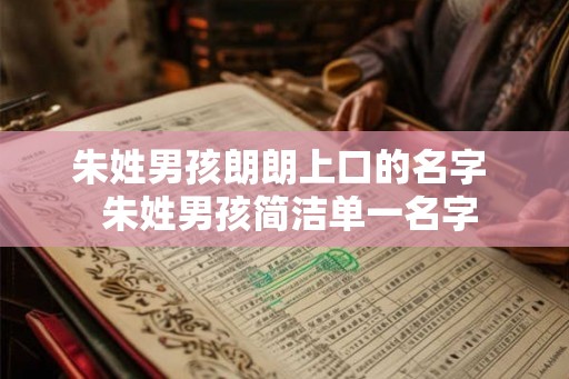 朱姓男孩朗朗上口的名字 朱姓男孩简洁单一名字 朱姓男孩朗朗上口的名字 朱姓男孩简洁单一名字
