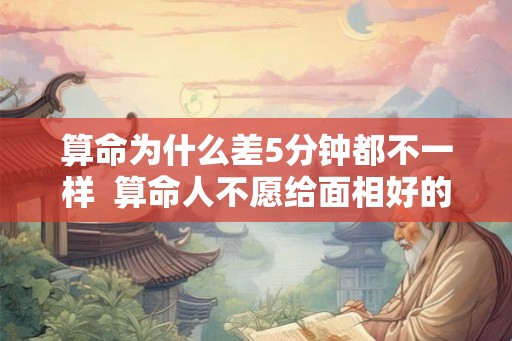 算命为什么差5分钟都不一样 算命人不愿给面相好的人说 算命为什么差5分钟都不一样 算命人不愿给面相好的人说