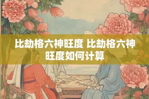 比劫格六神旺度 比劫格六神旺度如何计算