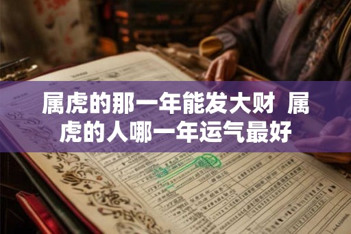 属虎的那一年能发大财 属虎的人哪一年运气最好 属虎的那一年能发大财 属虎的人哪一年运气最好