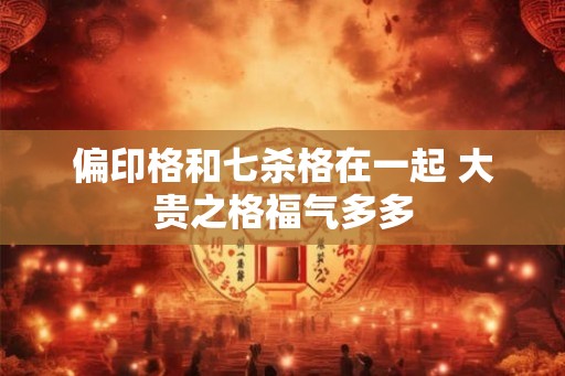 偏印格和七杀格在一起 大贵之格福气多多
