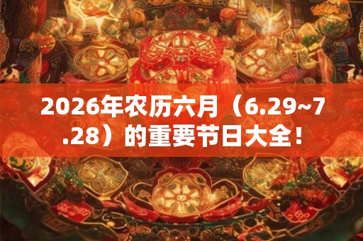 2026年农历六月（6.29~7.28）的重要节日大全！