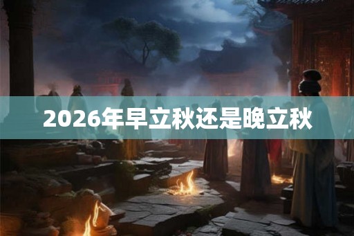2026年早立秋还是晚立秋