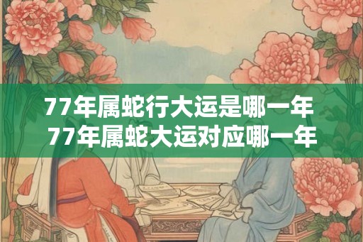 77年属蛇行大运是哪一年 77年属蛇大运对应哪一年