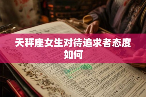 天秤座女生对待追求者态度如何 天秤座女生对待追求者态度如何
