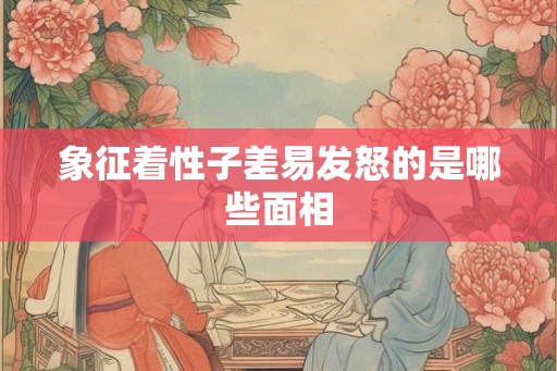 象征着性子差易发怒的是哪些面相